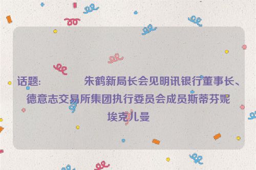 话题:💺朱鹤新局长会见明讯银行董事长、德意志交易所集团执行委员会成员斯蒂芬妮•埃克儿曼