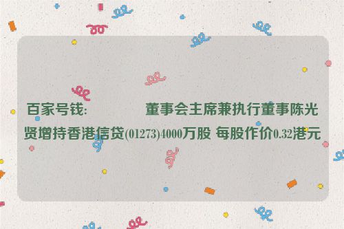 百家号钱:🙄董事会主席兼执行董事陈光贤增持香港信贷(01273)4000万股 每股作价0.32港元