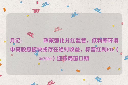 月记:😠政策强化分红监管，低利率环境中高股息板块或存在绝对收益，标普红利ETF（562060）迎布局窗口期