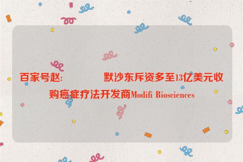 百家号赵:🌜默沙东斥资多至13亿美元收购癌症疗法开发商Modifi Biosciences