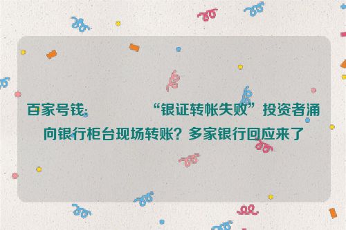 百家号钱:🏺“银证转帐失败”投资者涌向银行柜台现场转账？多家银行回应来了