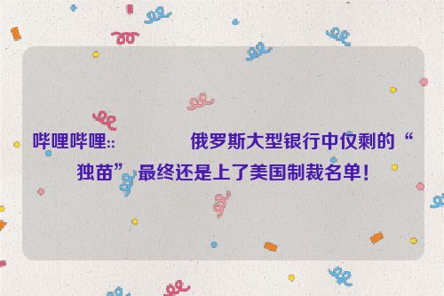 哔哩哔哩::🌴俄罗斯大型银行中仅剩的“独苗” 最终还是上了美国制裁名单！