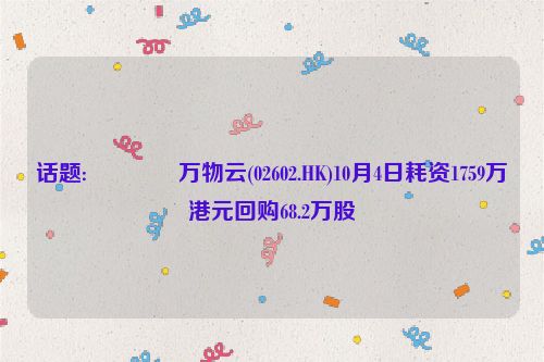 话题:👞万物云(02602.HK)10月4日耗资1759万港元回购68.2万股