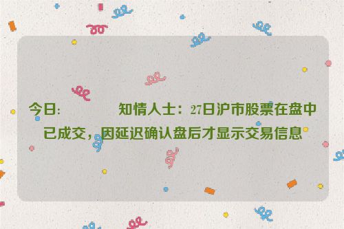 今日:🍈知情人士：27日沪市股票在盘中已成交，因延迟确认盘后才显示交易信息