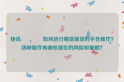 快讯:🐶如何进行期货现货的平仓操作？这种操作有哪些潜在的风险和策略？