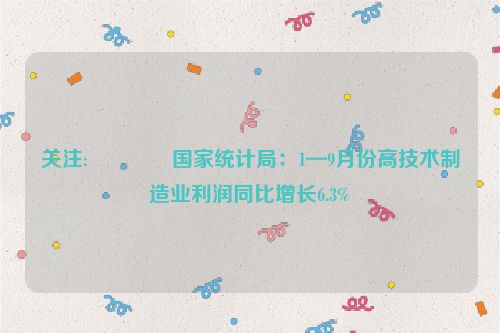 关注:🌺国家统计局：1—9月份高技术制造业利润同比增长6.3%