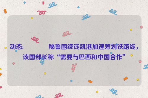 动态:🍆秘鲁围绕钱凯港加速筹划铁路线，该国部长称“需要与巴西和中国合作”