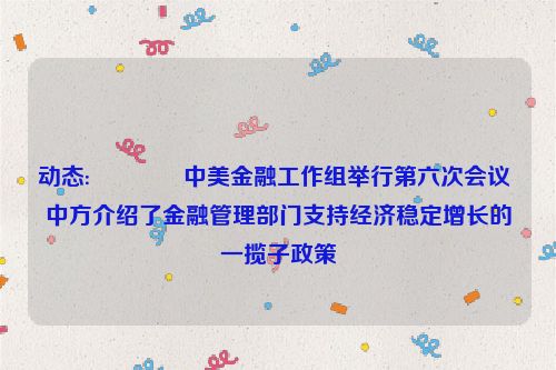 动态:🚉中美金融工作组举行第六次会议 中方介绍了金融管理部门支持经济稳定增长的一揽子政策