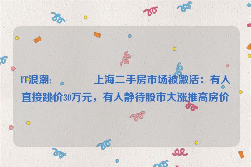 IT浪潮:🐮上海二手房市场被激活：有人直接跳价30万元，有人静待股市大涨推高房价