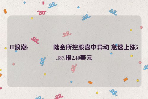 IT浪潮:🌟陆金所控股盘中异动 急速上涨5.18%报2.40美元