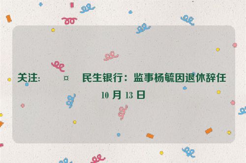 关注:🤜民生银行：监事杨毓因退休辞任 10 月 13 日