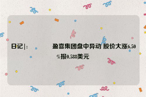 日记|:🔪盈喜集团盘中异动 股价大涨6.50%报0.588美元