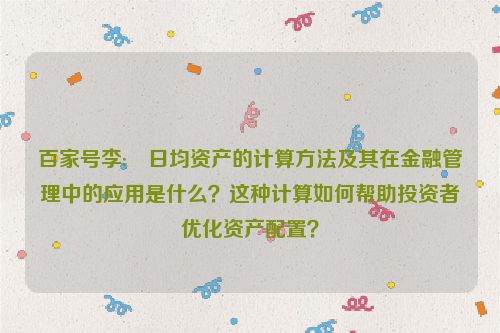 百家号李:☔日均资产的计算方法及其在金融管理中的应用是什么？这种计算如何帮助投资者优化资产配置？