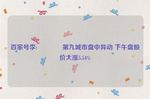 百家号李:🔋第九城市盘中异动 下午盘股价大涨5.54%