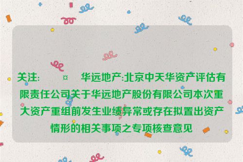 关注:🤮华远地产:北京中天华资产评估有限责任公司关于华远地产股份有限公司本次重大资产重组前发生业绩异常或存在拟置出资产情形的相关事项之专项核查意见