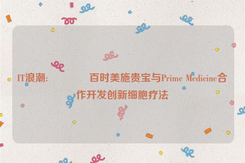 IT浪潮:😲百时美施贵宝与Prime Medicine合作开发创新细胞疗法