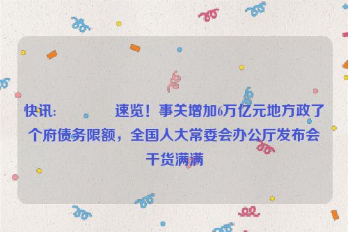 快讯:🐗速览！事关增加6万亿元地方政了个府债务限额，全国人大常委会办公厅发布会干货满满