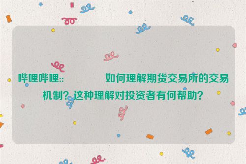 哔哩哔哩::🛃如何理解期货交易所的交易机制？这种理解对投资者有何帮助？