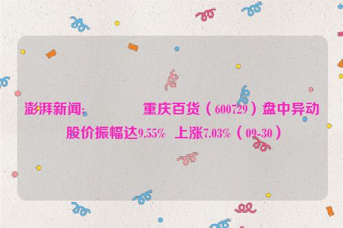 澎湃新闻:📣重庆百货（600729）盘中异动 股价振幅达9.55%  上涨7.03%（09-30）