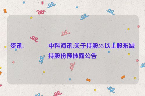 资讯:😵中科海讯:关于持股5%以上股东减持股份预披露公告