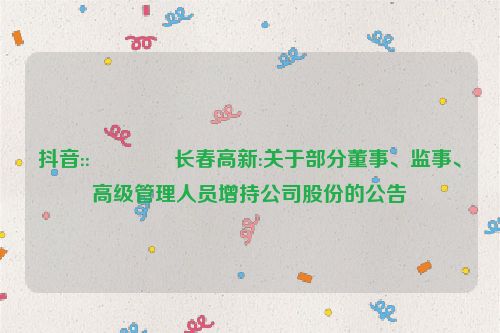 抖音::😭长春高新:关于部分董事、监事、高级管理人员增持公司股份的公告