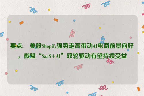 要点:✌美股Shopify强势走高带动AI电商前景向好，微盟“SaaS+AI”双轮驱动有望持续受益