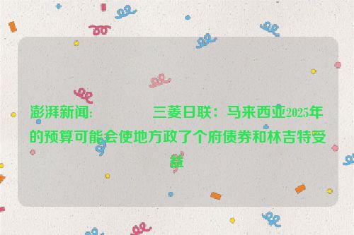 澎湃新闻:😘三菱日联：马来西亚2025年的预算可能会使地方政了个府债券和林吉特受益