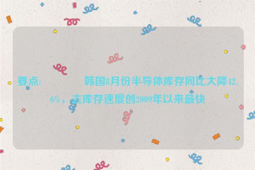 要点:🐻韩国8月份半导体库存同比大降42.6%，去库存速度创2009年以来最快