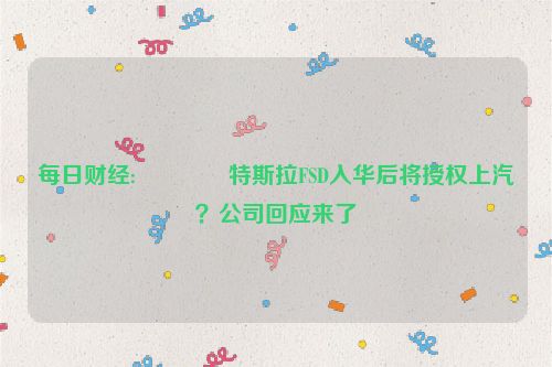 每日财经:🐌特斯拉FSD入华后将授权上汽？公司回应来了