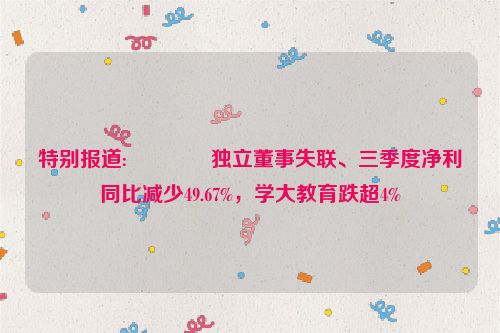 特别报道:🏺独立董事失联、三季度净利同比减少49.67%，学大教育跌超4%