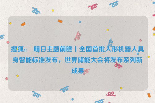 搜狐::⭕明日主题前瞻丨全国首批人形机器人具身智能标准发布，世界储能大会将发布系列新成果