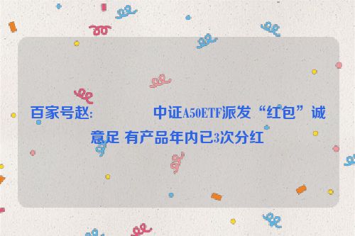 百家号赵:🚐中证A50ETF派发“红包”诚意足 有产品年内已3次分红