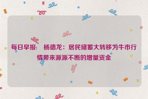 每日早报:⭕杨德龙：居民储蓄大转移为牛市行情带来源源不断的增量资金