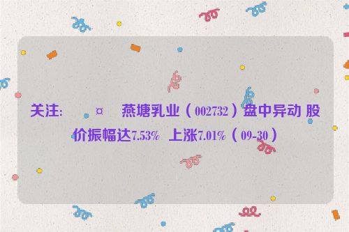 关注:🤑燕塘乳业（002732）盘中异动 股价振幅达7.53%  上涨7.01%（09-30）