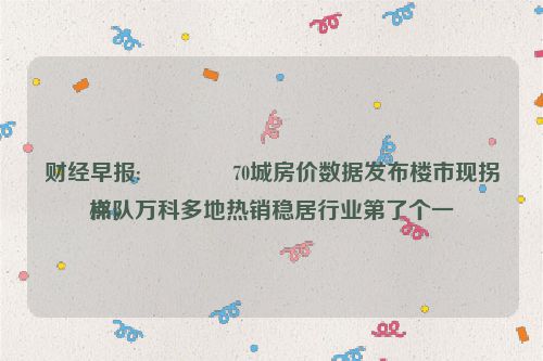 财经早报:😳70城房价数据发布楼市现拐点，万科多地热销稳居行业第了个一
梯队