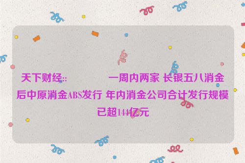 天下财经::😗一周内两家 长银五八消金后中原消金ABS发行 年内消金公司合计发行规模已超144亿元