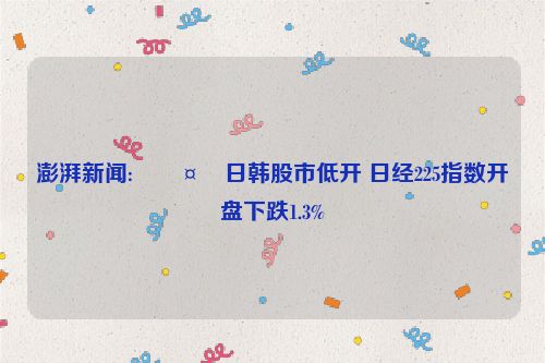 澎湃新闻:🤐日韩股市低开 日经225指数开盘下跌1.3%