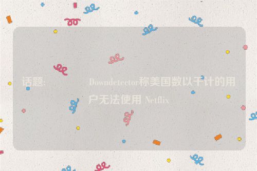 话题:🚵Downdetector称美国数以千计的用户无法使用 Netflix