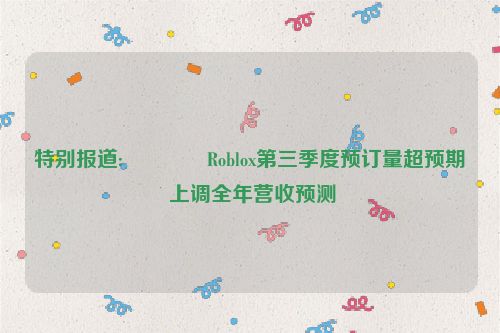 特别报道:🔶Roblox第三季度预订量超预期 上调全年营收预测