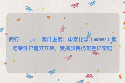 同行:🤬案件进展：中泰化学（002092）索赔案件已递交立案，受损股民仍可登记索赔