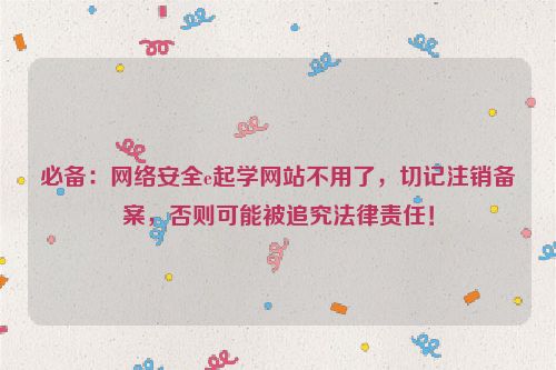 必备：网络安全e起学网站不用了，切记注销备案，否则可能被追究法律责任！