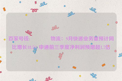 百家号钱:💉物流：9月快递业务量预计同比增长18.5% 申通前三季度净利润预增超1.7倍