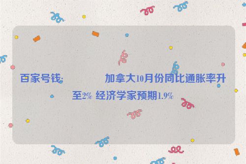 百家号钱:🌿加拿大10月份同比通胀率升至2% 经济学家预期1.9%