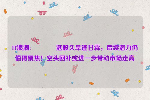 IT浪潮:🌝港股久旱逢甘霖，后续潜力仍值得聚焦！空头回补或进一步带动市场走高