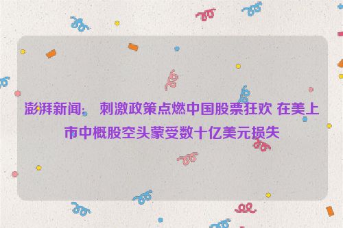 澎湃新闻:⚽刺激政策点燃中国股票狂欢 在美上市中概股空头蒙受数十亿美元损失